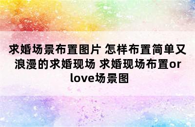 求婚场景布置图片 怎样布置简单又浪漫的求婚现场 求婚现场布置or love场景图